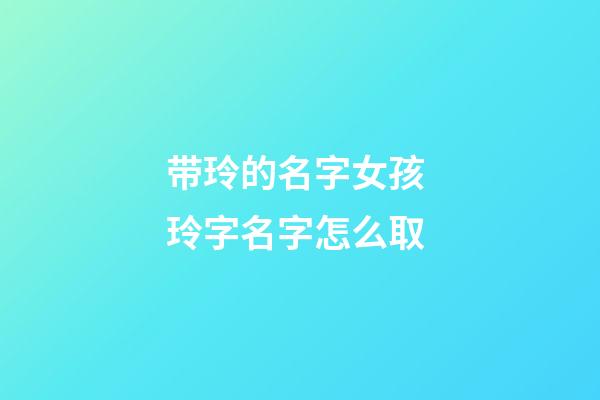 带玲的名字女孩 玲字名字怎么取